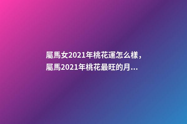 屬馬女2021年桃花運怎么樣，屬馬2021年桃花最旺的月份 屬馬今年桃花運-第1張-觀點-玄機派